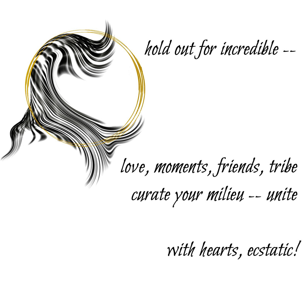 hold out for incredible -- love, moments, friends, tribe / curate your milieu -- unite / with hearts, ecstatic! A Guided Influence logo: double gold circle--moon, resting on black wavy strokes, evoking the flowing hair-silhouette of Luna, the artist poet.