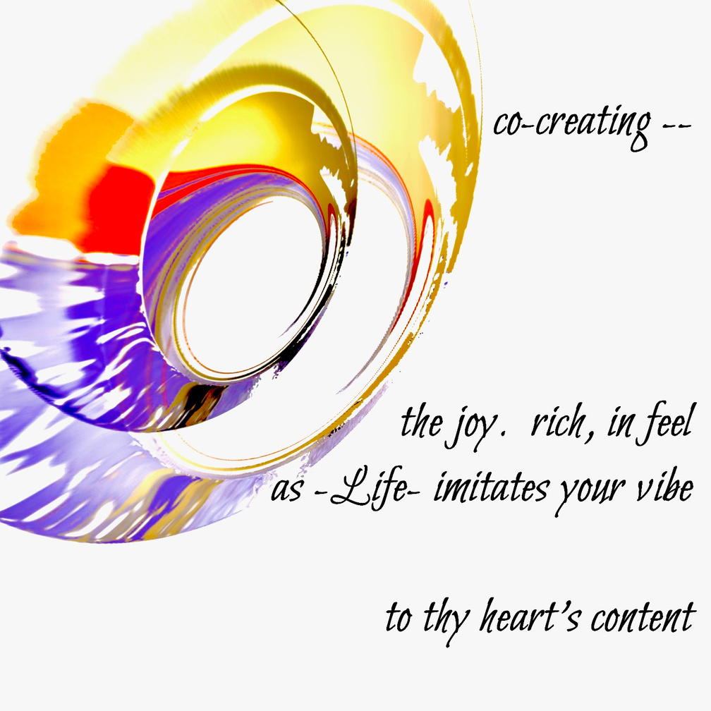 co-creating -- the joy. rich, in feel / as -Life- imitates your vibe / to thy heart's content. Artist poet: Luna.