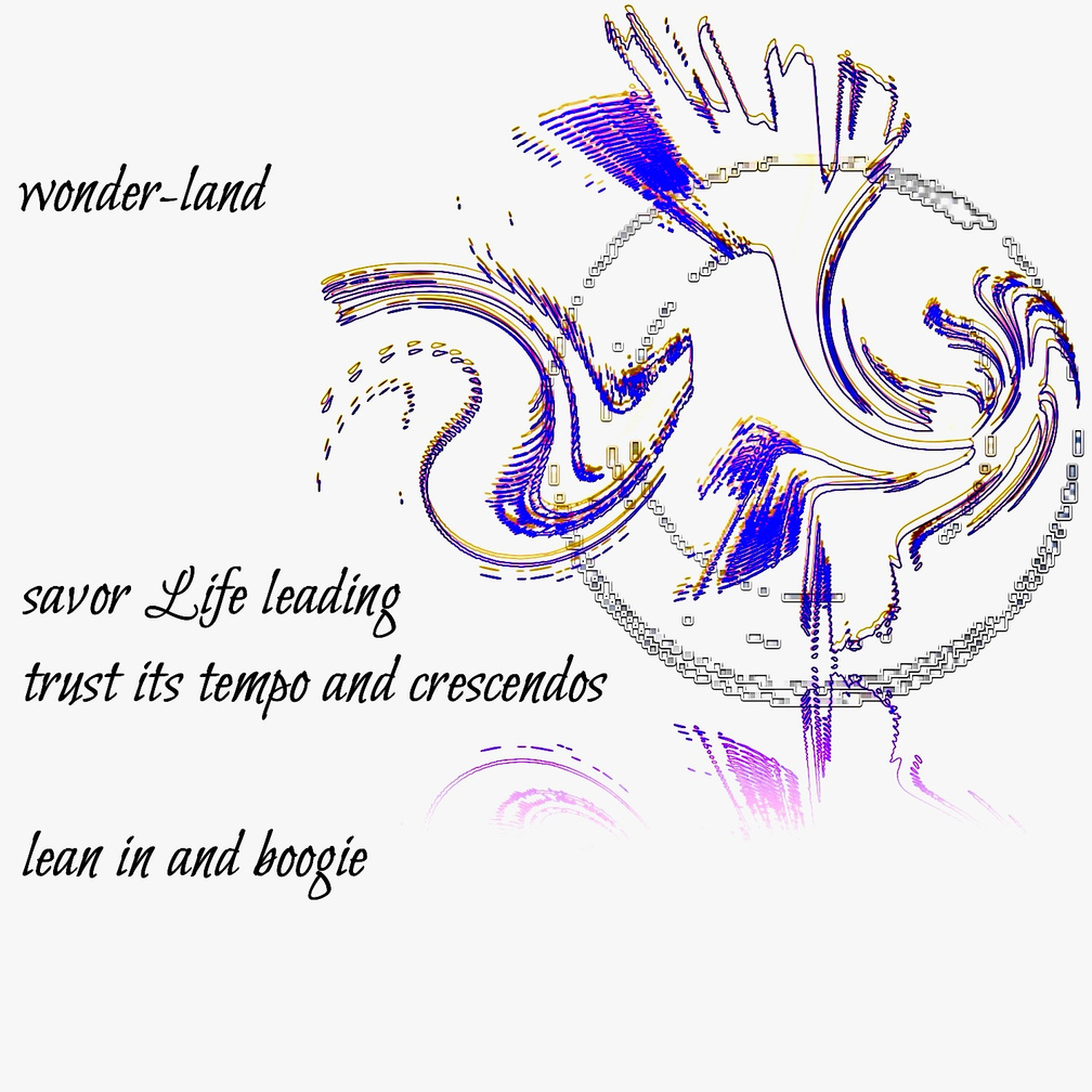 wonder-land -- savor Life leading / trust its tempo and crescendos / lean in and boogie. Art: a silvery jagged circular outline as a disco ball with vibrant & fun purple & yellow/gold shapes for boogie rhythms weaving in & out.