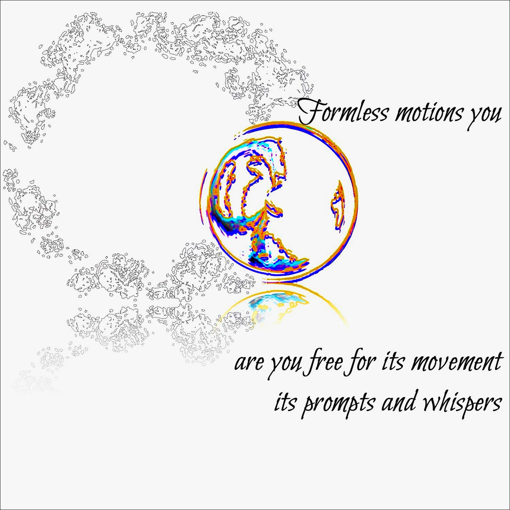 formless motions you / are you free for its movement / its prompts and whispers. Art: a gray billowy cloudlike dotted circle for Formless, & a smaller defined gold circle with wave-like purple & blue inside—form in motion.