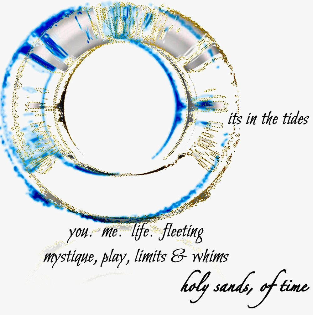 its in the tides -- you. me. life. fleeting / mystique, play, limits & whims / holy sands, of time. Artist poet: Luna.
