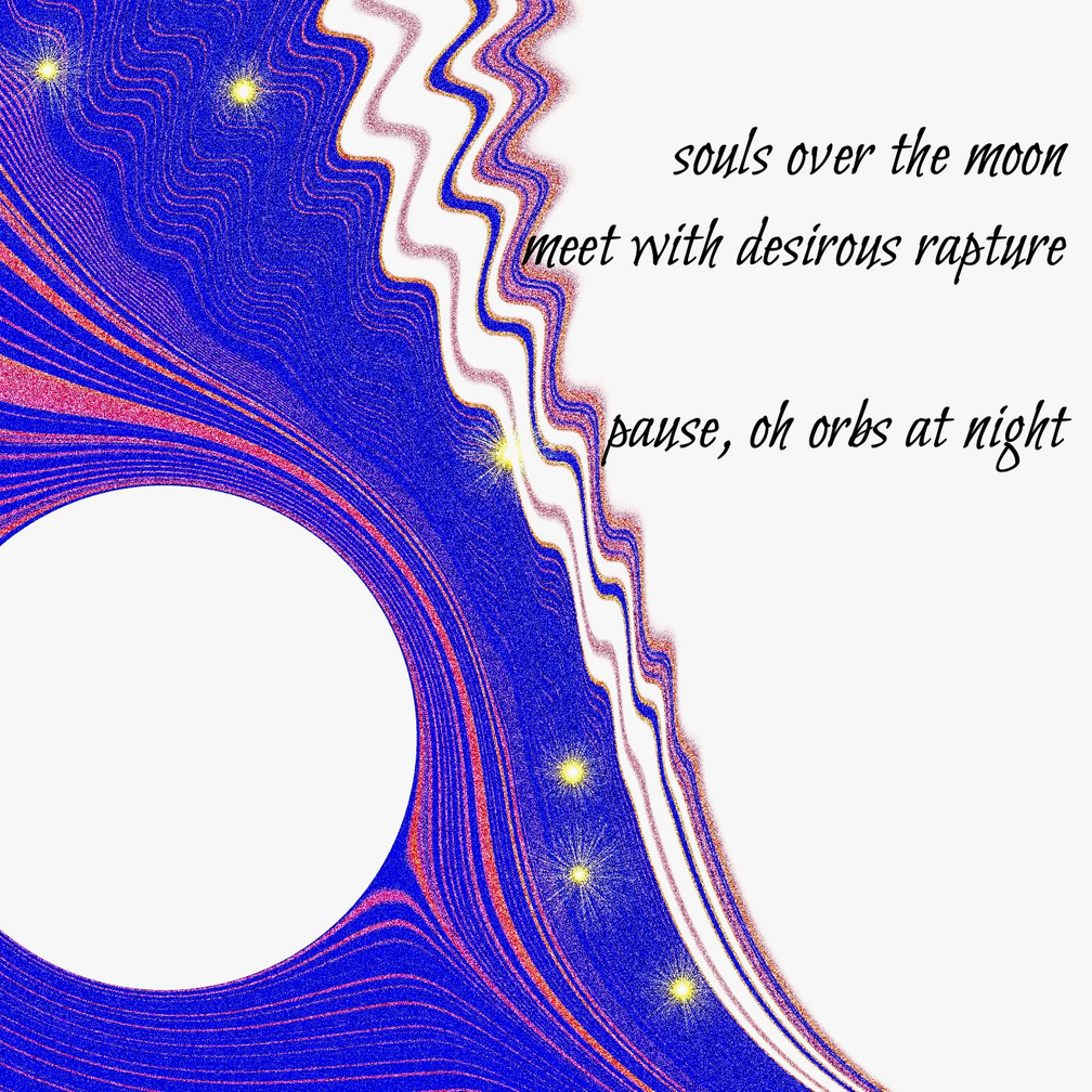 Untitled souls over the moon / meet with desirous rapture / pause oh orbs at night. Artist poet: Luna.